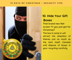 Hide Your Gift Boxes - That brand new flat-screen TV you just got for Christmas? The box it came in will attract the attention of thieves just as much as the item itself. Conceal and dispose of boxes in your recycling carefully.