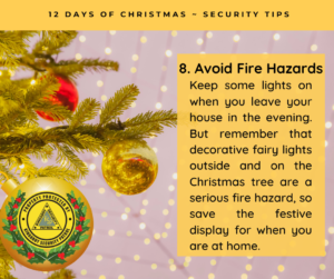 Avoid Fire Hazards - Keep some lights on when you leave your house in the evening. But remember that decorative fairy lights outside and on the Christmas tree are a serious fire hazard, so save the festive display for when you are at home.